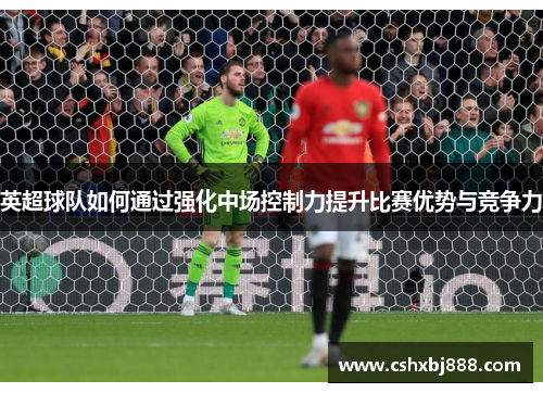 英超球队如何通过强化中场控制力提升比赛优势与竞争力