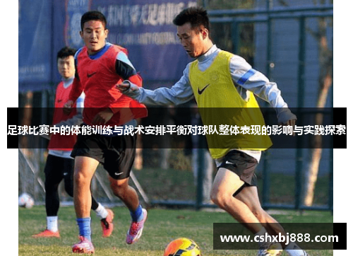 足球比赛中的体能训练与战术安排平衡对球队整体表现的影响与实践探索