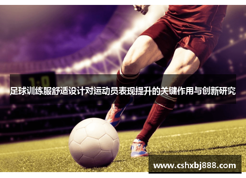 足球训练服舒适设计对运动员表现提升的关键作用与创新研究