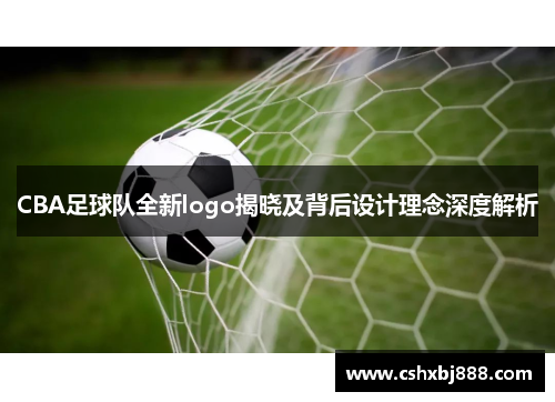 CBA足球队全新logo揭晓及背后设计理念深度解析