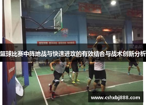 篮球比赛中阵地战与快速进攻的有效结合与战术创新分析