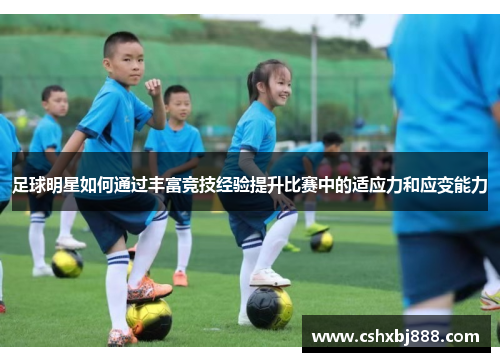 足球明星如何通过丰富竞技经验提升比赛中的适应力和应变能力