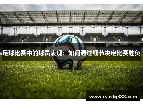 足球比赛中的球员表现：如何通过细节决定比赛胜负